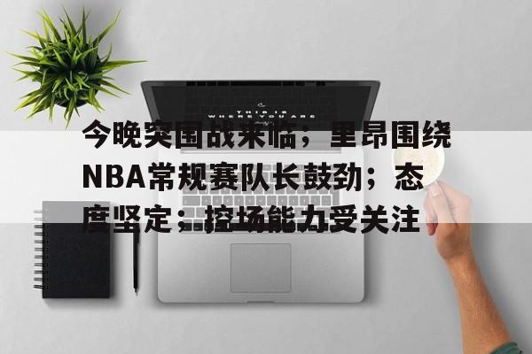 关于今晚突围战来临；里昂围绕NBA常规赛队长鼓劲；态度坚定；控场能力受关注的信息
