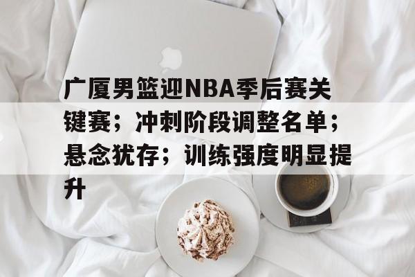 开云官网-广厦男篮迎NBA季后赛关键赛；冲刺阶段调整名单；悬念犹存；训练强度明显提升的简单介绍