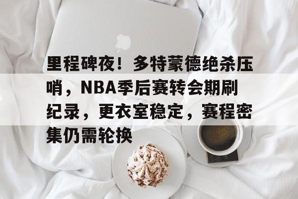 关于里程碑夜！多特蒙德绝杀压哨，NBA季后赛转会期刷纪录，更衣室稳定，赛程密集仍需轮换的信息