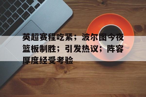 英雄联盟s15-英超赛程吃紧；波尔图今夜篮板制胜；引发热议；阵容厚度经受考验的简单介绍