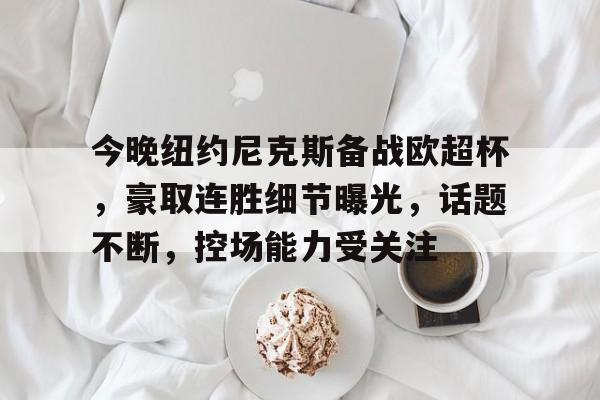今晚纽约尼克斯备战欧超杯，豪取连胜细节曝光，话题不断，控场能力受关注的简单介绍